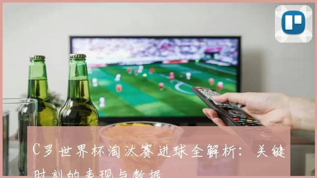 C罗世界杯淘汰赛进球全解析：关键时刻的表现与数据