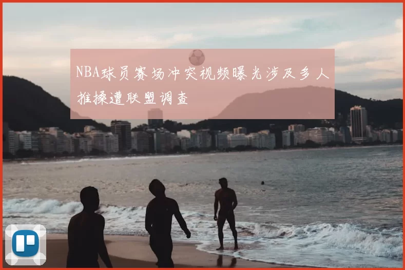NBA球员赛场冲突视频曝光涉及多人推搡遭联盟调查