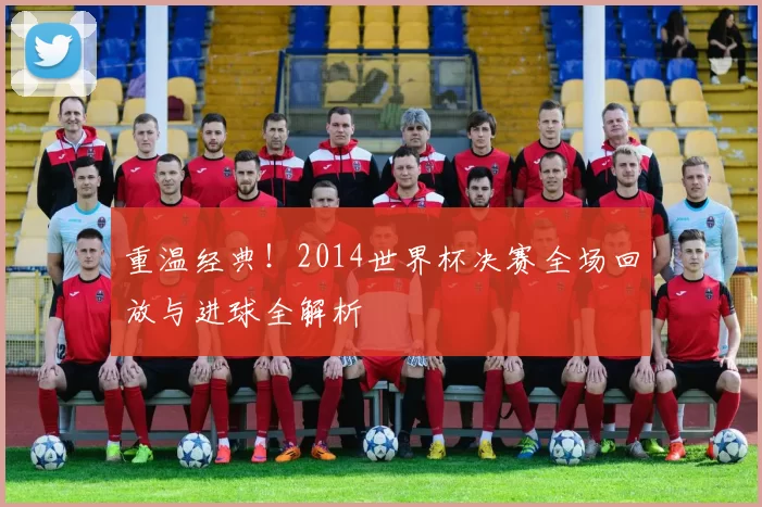 重温经典！2014世界杯决赛全场回放与进球全解析