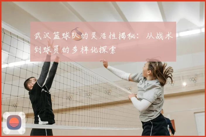 武汉篮球队的灵活性揭秘：从战术到球员的多样化探索