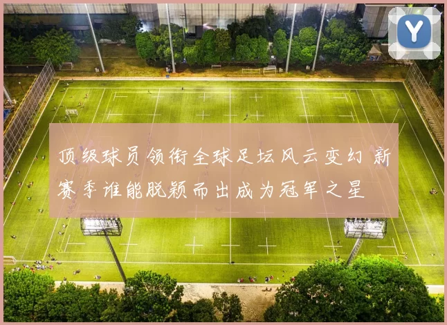 顶级球员领衔全球足坛风云变幻 新赛季谁能脱颖而出成为冠军之星