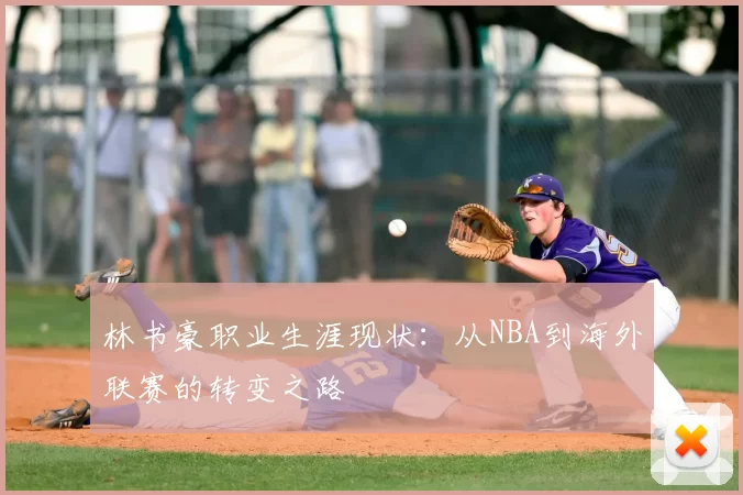 林书豪职业生涯现状：从NBA到海外联赛的转变之路