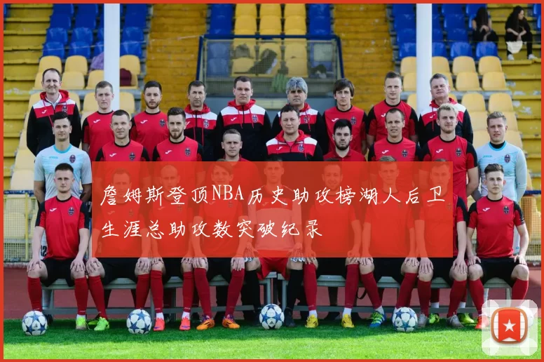詹姆斯登顶NBA历史助攻榜湖人后卫生涯总助攻数突破纪录