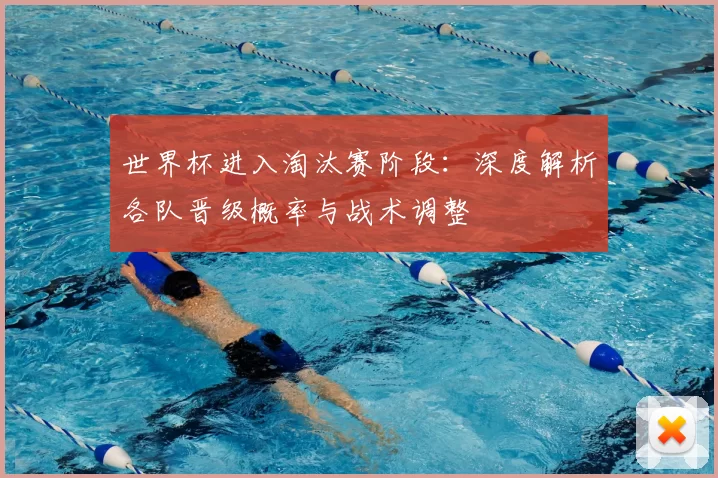 世界杯进入淘汰赛阶段:深度解析各队晋级概率与战术调整
